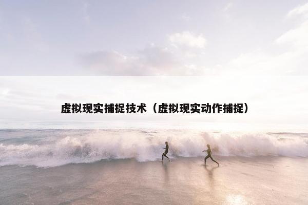虚拟现实捕捉技术（虚拟现实动作捕捉）