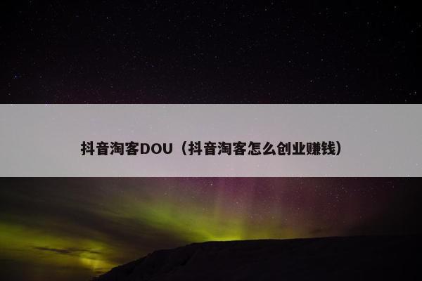 抖音淘客DOU（抖音淘客怎么创业赚钱）