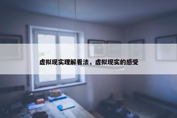 虚拟现实理解看法，虚拟现实的感受