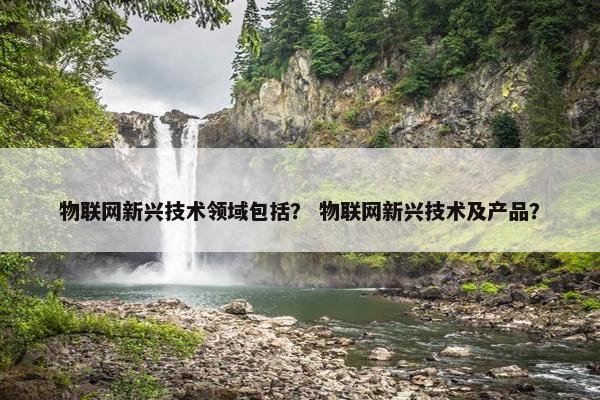 物联网新兴技术领域包括？ 物联网新兴技术及产品？