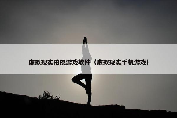 虚拟现实拍摄游戏软件（虚拟现实手机游戏）