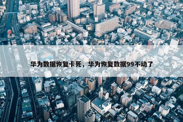 华为数据恢复卡死，华为恢复数据99不动了