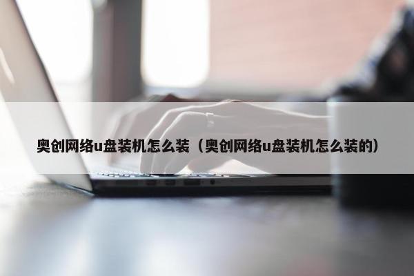 奥创网络u盘装机怎么装（奥创网络u盘装机怎么装的）