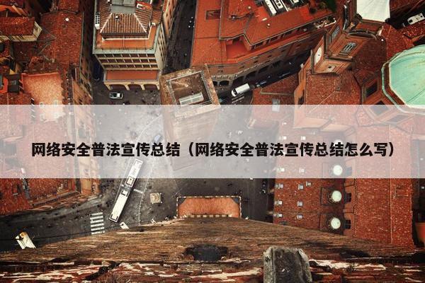 网络安全普法宣传总结（网络安全普法宣传总结怎么写）