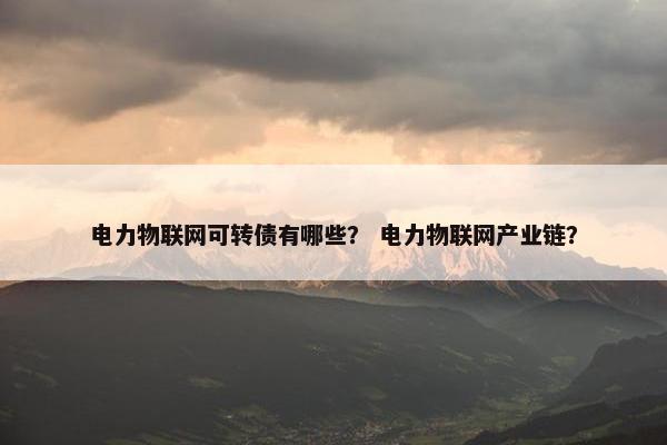 电力物联网可转债有哪些？ 电力物联网产业链？