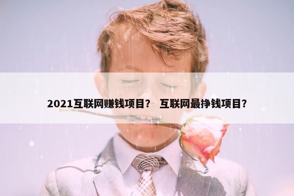 2021互联网赚钱项目？ 互联网最挣钱项目？