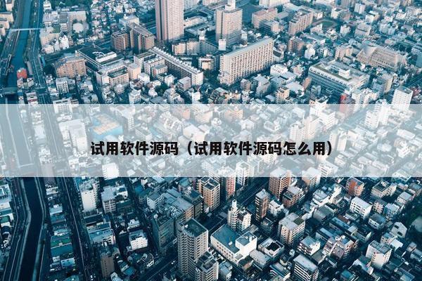 试用软件源码（试用软件源码怎么用）