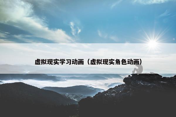 虚拟现实学习动画（虚拟现实角色动画）