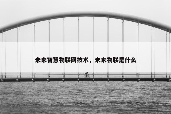 未来智慧物联网技术，未来物联是什么