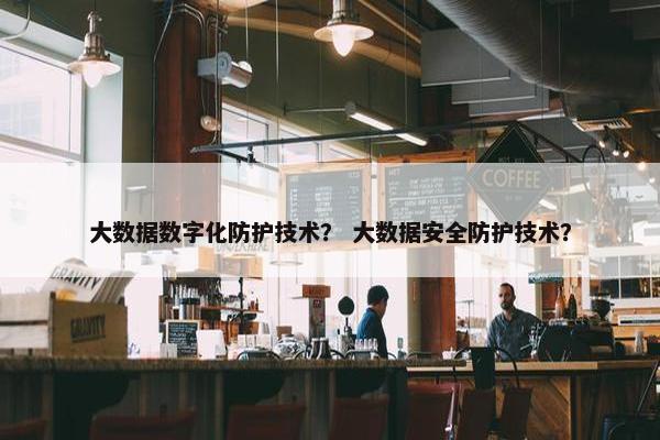 大数据数字化防护技术？ 大数据安全防护技术？
