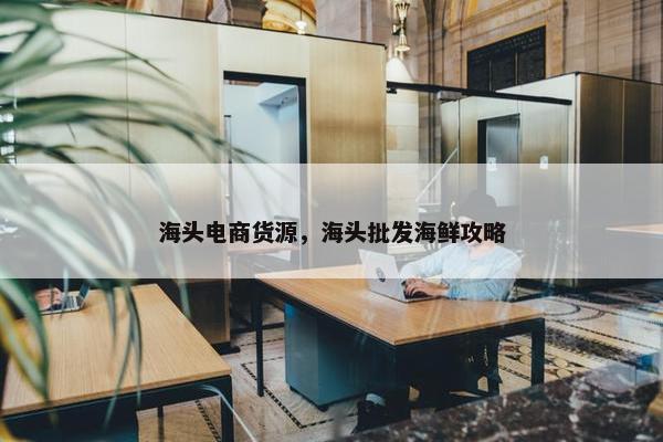 海头电商货源，海头批发海鲜攻略