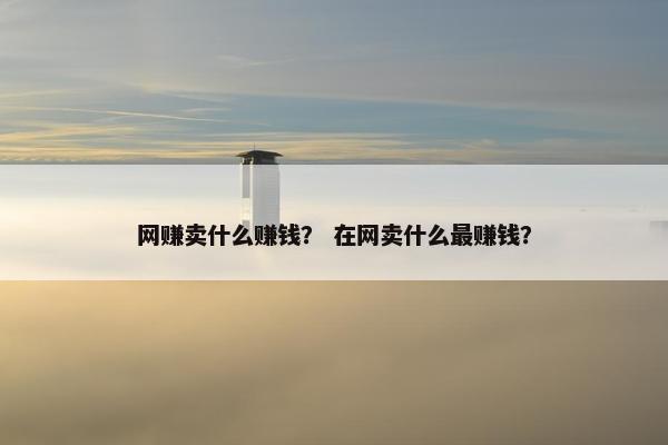 网赚卖什么赚钱？ 在网卖什么最赚钱？