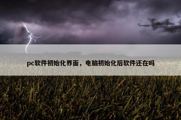 pc软件初始化界面，电脑初始化后软件还在吗