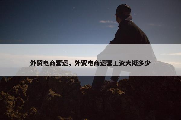 外贸电商营运，外贸电商运营工资大概多少