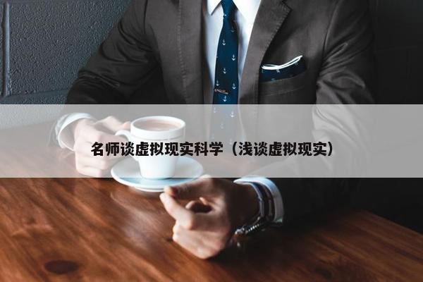 名师谈虚拟现实科学（浅谈虚拟现实）