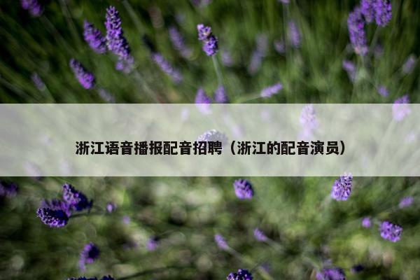 浙江语音播报配音招聘（浙江的配音演员）