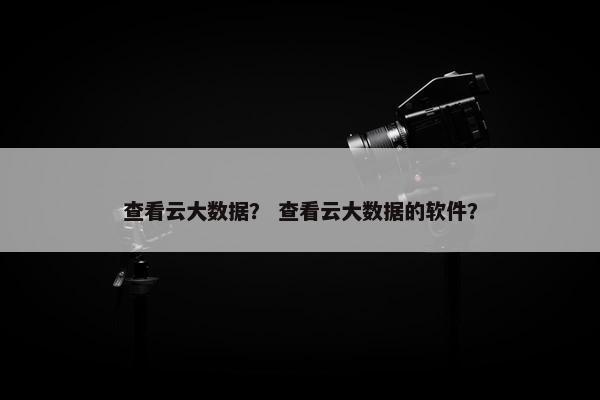 查看云大数据？ 查看云大数据的软件？