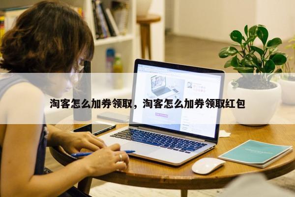 淘客怎么加券领取，淘客怎么加券领取红包