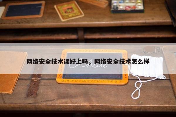 网络安全技术课好上吗，网络安全技术怎么样