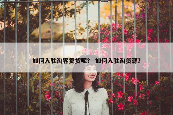 如何入驻淘客卖货呢？ 如何入驻淘货源？
