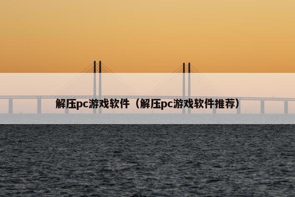 解压pc游戏软件（解压pc游戏软件推荐）
