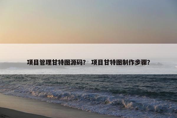 项目管理甘特图源码？ 项目甘特图制作步骤？