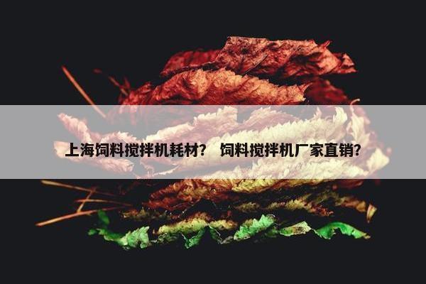 上海饲料搅拌机耗材？ 饲料搅拌机厂家直销？