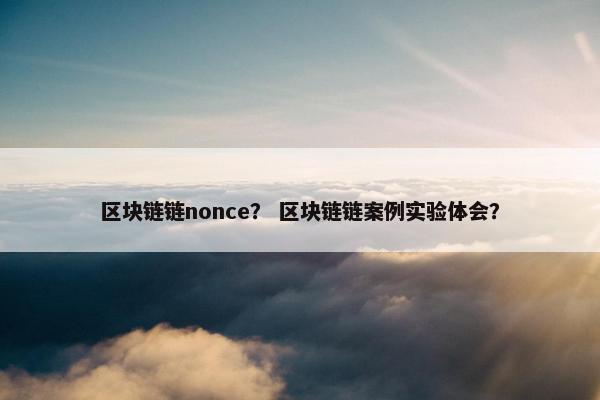 区块链链nonce？ 区块链链案例实验体会？
