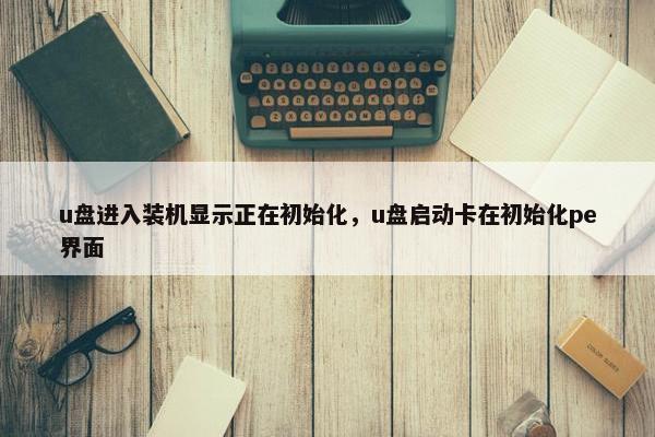 u盘进入装机显示正在初始化，u盘启动卡在初始化pe界面