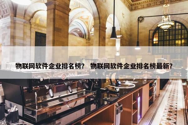 物联网软件企业排名榜？ 物联网软件企业排名榜最新？
