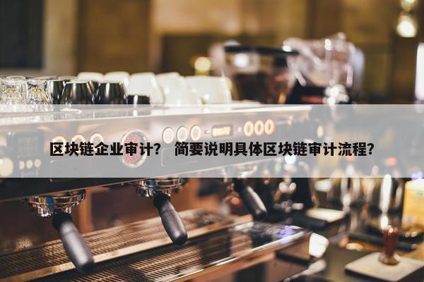 区块链企业审计？ 简要说明具体区块链审计流程？
