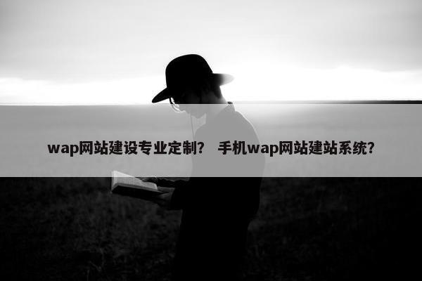 wap网站建设专业定制？ 手机wap网站建站系统？