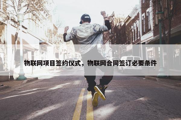 物联网项目签约仪式，物联网合同签订必要条件