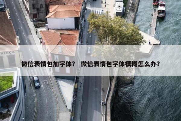 微信表情包加字体？ 微信表情包字体模糊怎么办？