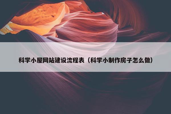 科学小屋网站建设流程表（科学小制作房子怎么做）