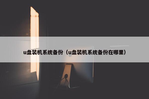 u盘装机系统备份（u盘装机系统备份在哪里）