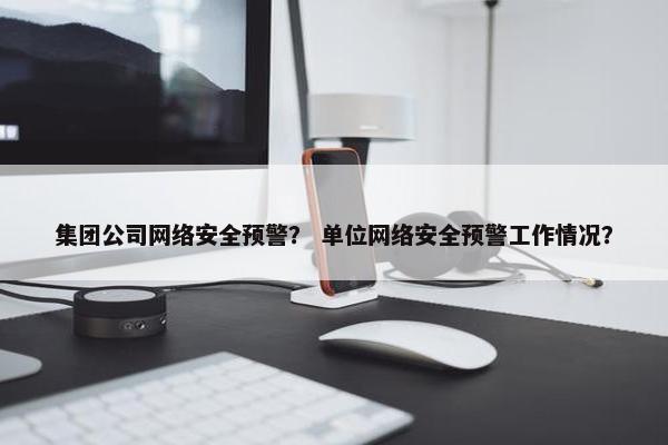 集团公司网络安全预警？ 单位网络安全预警工作情况？