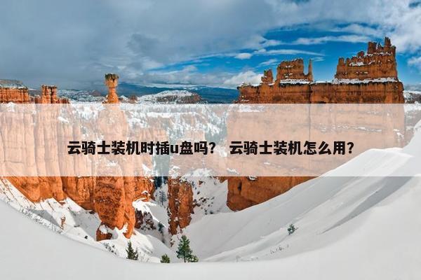 云骑士装机时插u盘吗？ 云骑士装机怎么用？