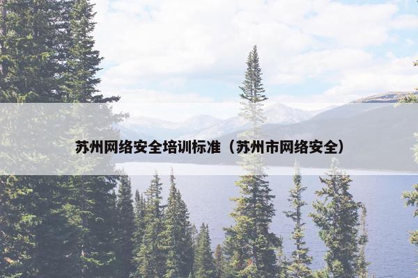 苏州网络安全培训标准（苏州市网络安全）