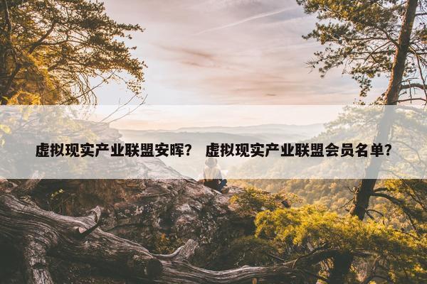 虚拟现实产业联盟安晖？ 虚拟现实产业联盟会员名单？