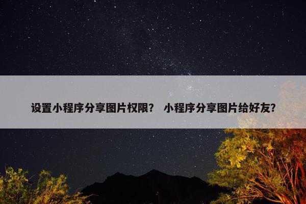 设置小程序分享图片权限？ 小程序分享图片给好友？