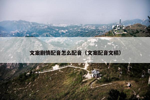 文案剧情配音怎么配音（文案配音文稿）