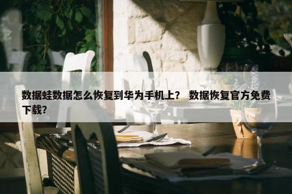 数据蛙数据怎么恢复到华为手机上？ 数据恢复官方免费下载？