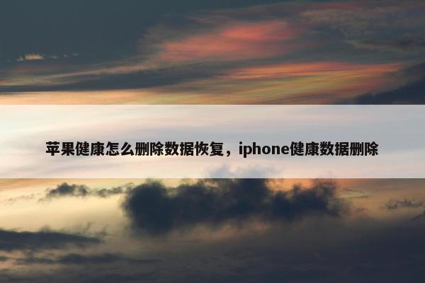 苹果健康怎么删除数据恢复，iphone健康数据删除