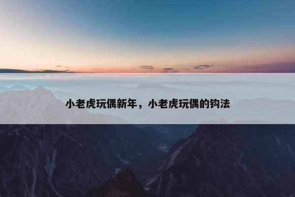 小老虎玩偶新年，小老虎玩偶的钩法