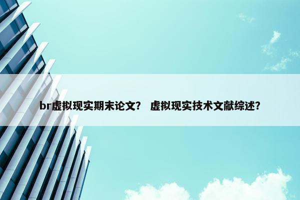 br虚拟现实期末论文？ 虚拟现实技术文献综述？