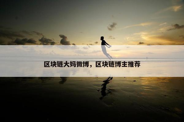 区块链大妈微博，区块链博主推荐