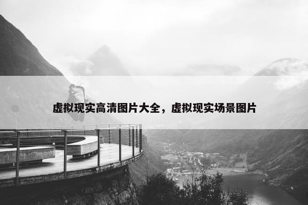 虚拟现实高清图片大全，虚拟现实场景图片