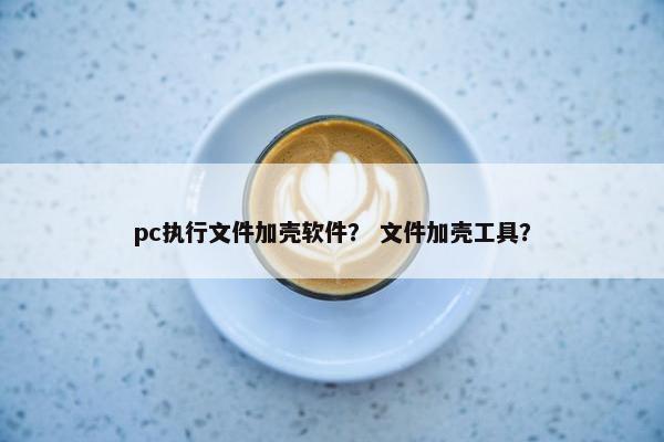 pc执行文件加壳软件？ 文件加壳工具？