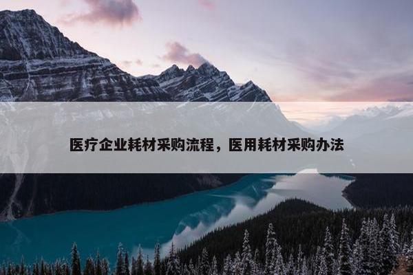 医疗企业耗材采购流程，医用耗材采购办法